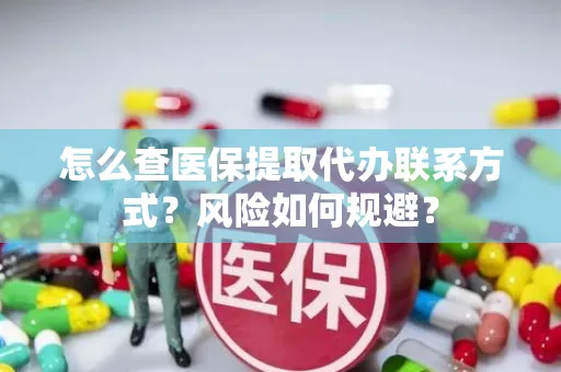 怎么查医保提取代办联系方式？风险如何规避？